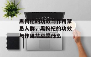 黑枸杞的功效与作用禁忌人群，黑枸杞的功效与作用禁忌是什么