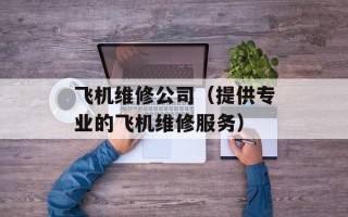 飞机维修公司（提供专业的飞机维修服务）