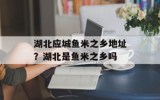湖北应城鱼米之乡地址？湖北是鱼米之乡吗