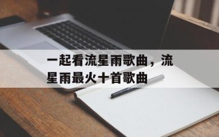 一起看流星雨歌曲，流星雨最火十首歌曲