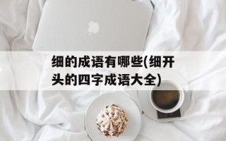 细的成语有哪些(细开头的四字成语大全)