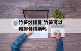 竹笋炖排骨 竹笋可以和排骨炖汤吗