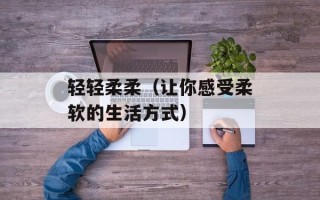 轻轻柔柔（让你感受柔软的生活方式）