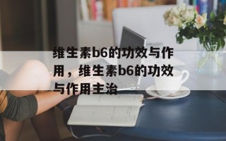 维生素b6的功效与作用，维生素b6的功效与作用主治
