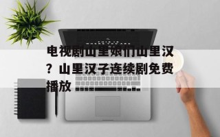 电视剧山里娘们山里汉？山里汉子连续剧免费播放