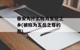 泰安为什么称为五岳之乡(被称为五岳之尊的是)