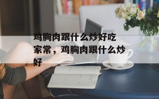 鸡胸肉跟什么炒好吃 家常，鸡胸肉跟什么炒好