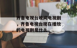 齐鲁电视台晚间电视剧，齐鲁电视台现在播放的电视剧是什么