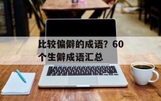 比较偏僻的成语？60个生僻成语汇总