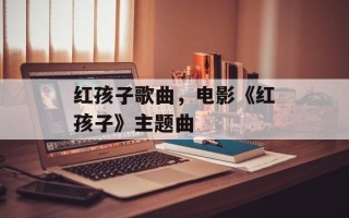 红孩子歌曲，电影《红孩子》主题曲