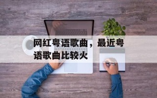 网红粤语歌曲，最近粤语歌曲比较火