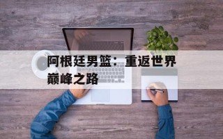 阿根廷男篮：重返世界巅峰之路