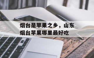 烟台是苹果之乡，山东烟台苹果哪里最好吃