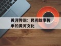 黄河传说：民间故事传承的黄河文化