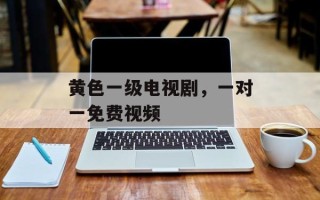 黄色一级电视剧，一对一免费视频