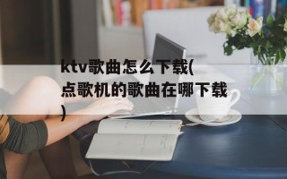 ktv歌曲怎么下载(点歌机的歌曲在哪下载)