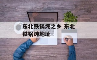 东北铁锅炖之乡 东北铁锅炖地址
