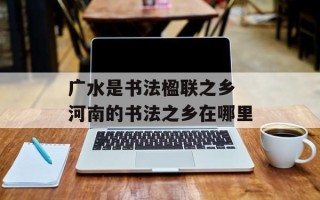 广水是书法楹联之乡 河南的书法之乡在哪里