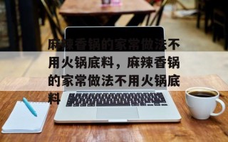 麻辣香锅的家常做法不用火锅底料，麻辣香锅的家常做法不用火锅底料