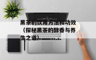 黑茶的饮用方法和功效（探秘黑茶的醇香与养生之道）