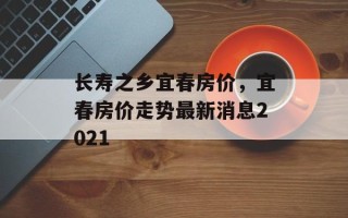 长寿之乡宜春房价，宜春房价走势最新消息2021