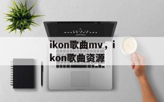 ikon歌曲mv，ikon歌曲资源