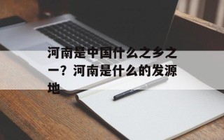 河南是中国什么之乡之一？河南是什么的发源地