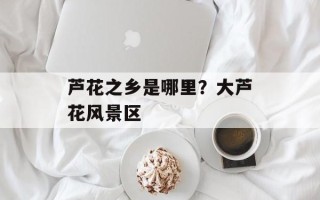 芦花之乡是哪里？大芦花风景区