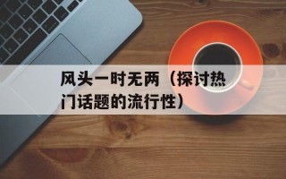 风头一时无两（探讨热门话题的流行性）