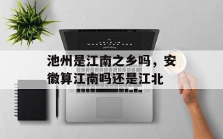 池州是江南之乡吗，安徽算江南吗还是江北