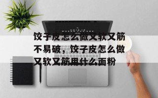饺子皮怎么做又软又筋不易破，饺子皮怎么做又软又筋用什么面粉