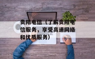 贵阳电信（了解贵阳电信服务，享受高速网络和优质服务）