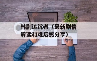 韩剧追踪者（最新剧情解读和观后感分享）