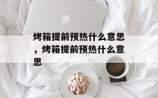 烤箱提前预热什么意思，烤箱提前预热什么意思