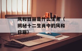 风和日丽是什么生肖（揭秘十二生肖中的风和日丽）
