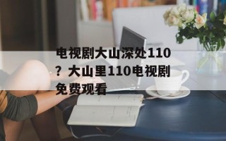 电视剧大山深处110？大山里110电视剧免费观看