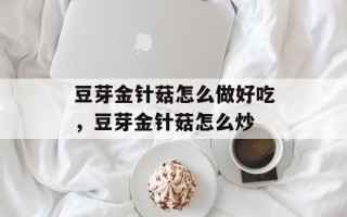 豆芽金针菇怎么做好吃，豆芽金针菇怎么炒