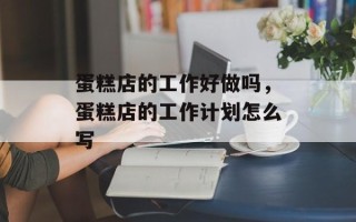 蛋糕店的工作好做吗，蛋糕店的工作计划怎么写