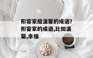 形容家庭温馨的成语？形容家的成语,比如温馨,幸福
