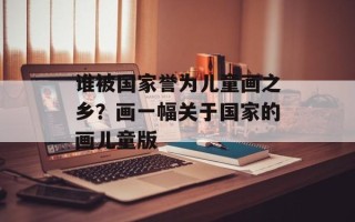 谁被国家誉为儿童画之乡？画一幅关于国家的画儿童版