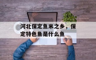 河北保定鱼米之乡，保定特色鱼是什么鱼