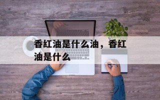 香红油是什么油，香红油是什么