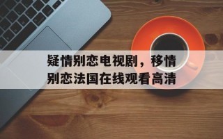 疑情别恋电视剧，移情别恋法国在线观看高清