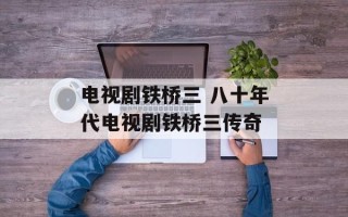 电视剧铁桥三 八十年代电视剧铁桥三传奇