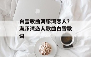 白雪歌曲海豚湾恋人？海豚湾恋人歌曲白雪歌词