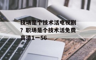 技场是个技术活电视剧？职场是个技术活免费高清1一56