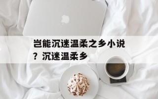 岂能沉迷温柔之乡小说？沉迷温柔乡