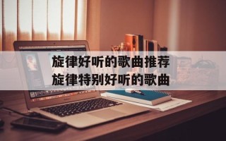 旋律好听的歌曲推荐 旋律特别好听的歌曲