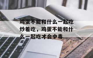 鸡蛋不能和什么一起吃炒着吃，鸡蛋不能和什么一起吃才会中毒
