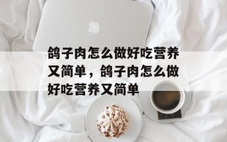 鸽子肉怎么做好吃营养又简单，鸽子肉怎么做好吃营养又简单
